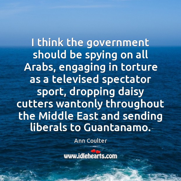 I think the government should be spying on all Arabs, engaging in Ann Coulter Picture Quote