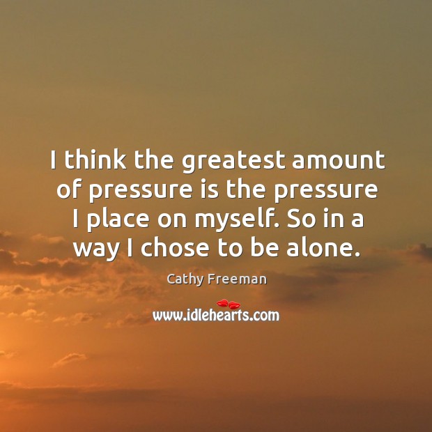 I think the greatest amount of pressure is the pressure I place on myself. So in a way I chose to be alone. Cathy Freeman Picture Quote