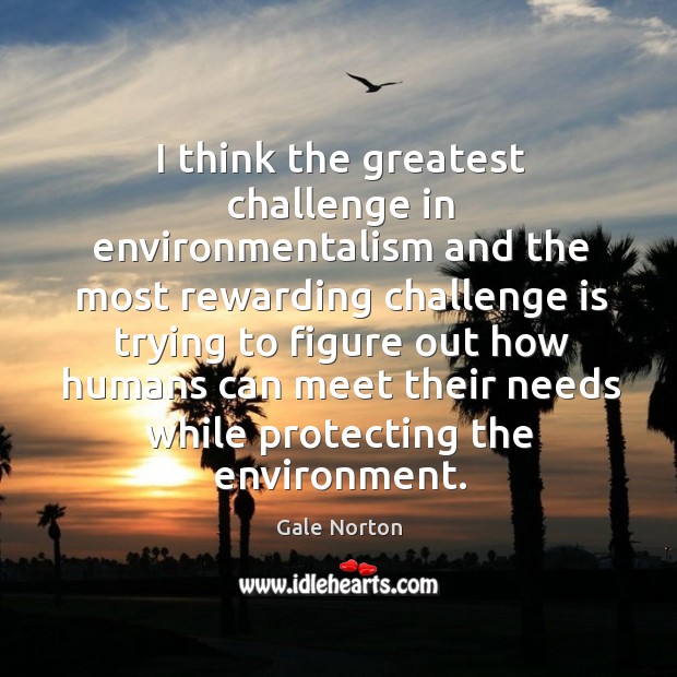 I think the greatest challenge in environmentalism and the most rewarding challenge Gale Norton Picture Quote