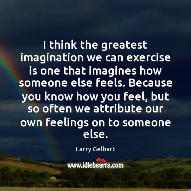 I think the greatest imagination we can exercise is one that imagines Larry Gelbart Picture Quote