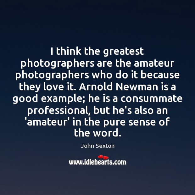 I think the greatest photographers are the amateur photographers who do it John Sexton Picture Quote