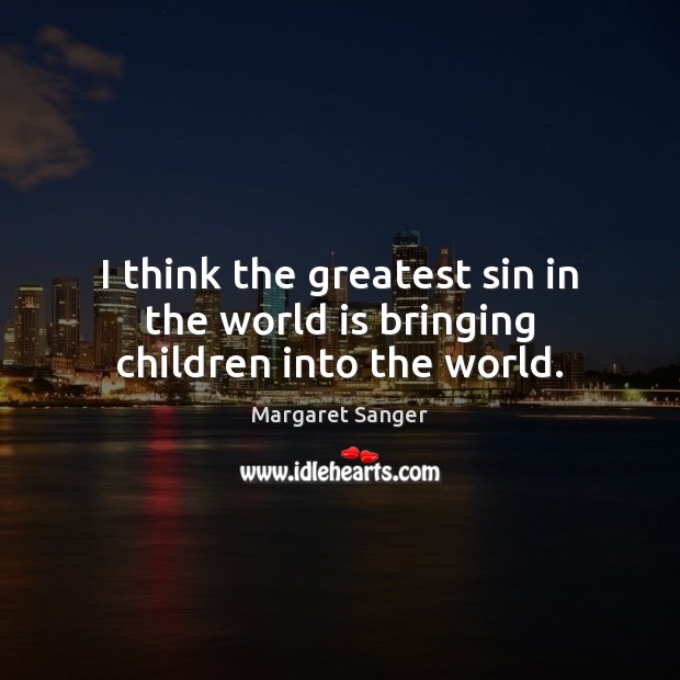 I think the greatest sin in the world is bringing children into the world. Image