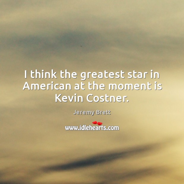 I think the greatest star in American at the moment is Kevin Costner. Jeremy Brett Picture Quote