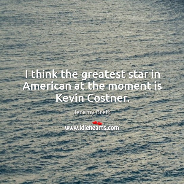 I think the greatest star in american at the moment is kevin costner. Jeremy Brett Picture Quote