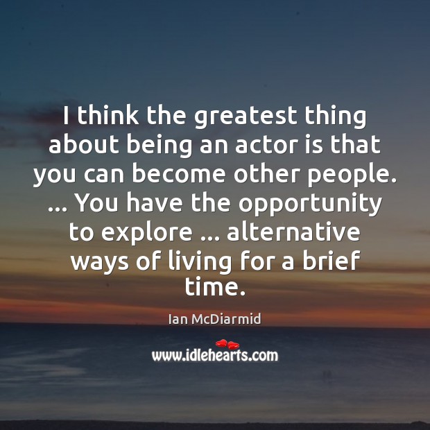 I think the greatest thing about being an actor is that you Ian McDiarmid Picture Quote
