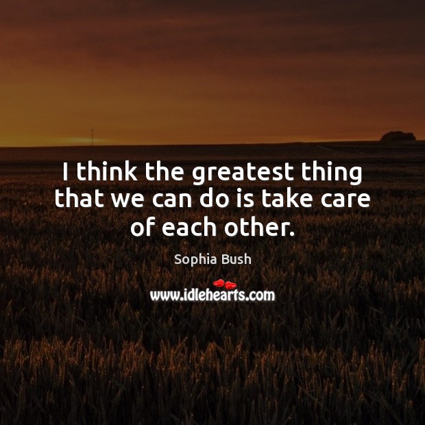I think the greatest thing that we can do is take care of each other. Image