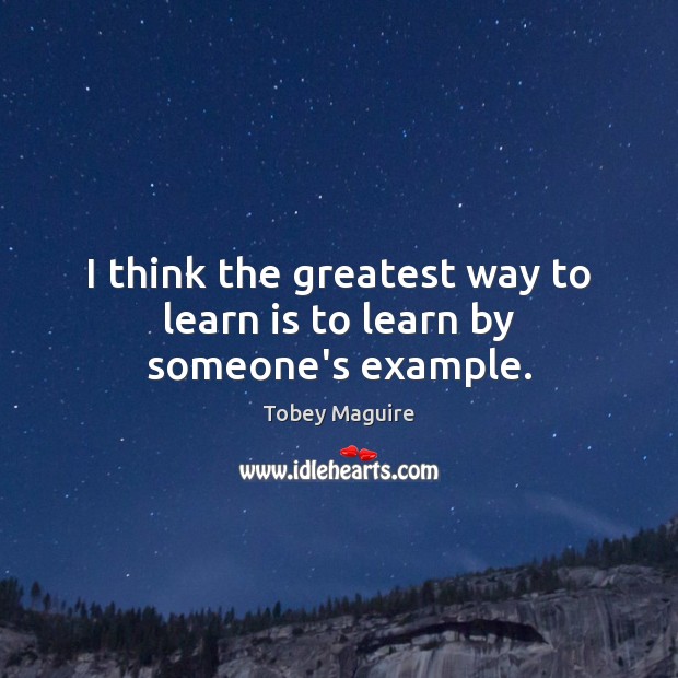 I think the greatest way to learn is to learn by someone’s example. Tobey Maguire Picture Quote