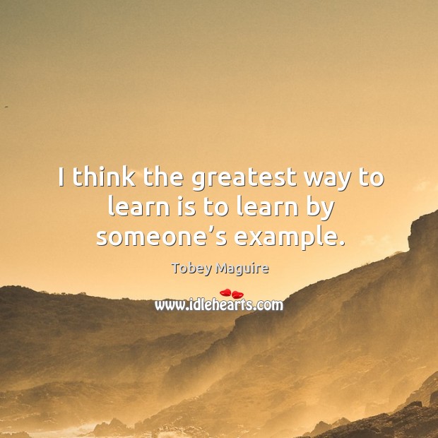 I think the greatest way to learn is to learn by someone’s example. Tobey Maguire Picture Quote