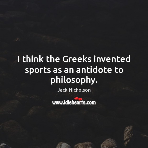 I think the Greeks invented sports as an antidote to philosophy. Jack Nicholson Picture Quote