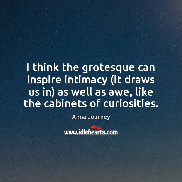 I think the grotesque can inspire intimacy (it draws us in) as Anna Journey Picture Quote