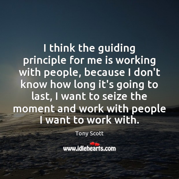 I think the guiding principle for me is working with people, because Tony Scott Picture Quote