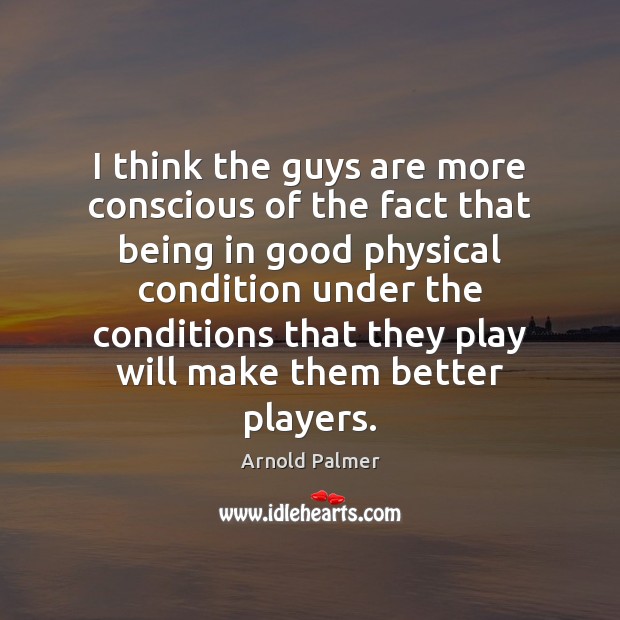 I think the guys are more conscious of the fact that being Arnold Palmer Picture Quote