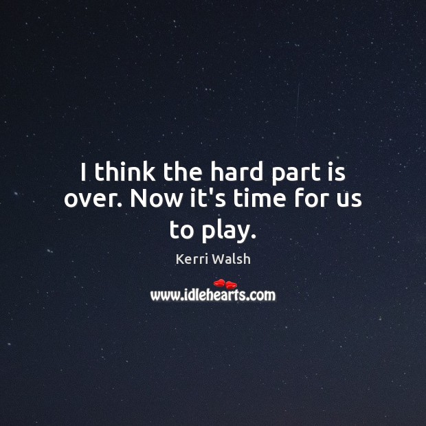 I think the hard part is over. Now it’s time for us to play. Kerri Walsh Picture Quote