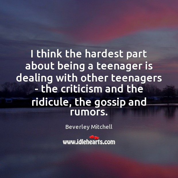 I think the hardest part about being a teenager is dealing with 