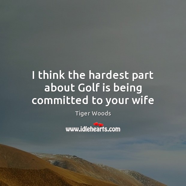 I think the hardest part about Golf is being committed to your wife Tiger Woods Picture Quote