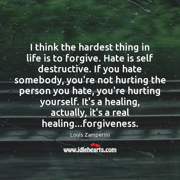 I think the hardest thing in life is to forgive. Hate is 
