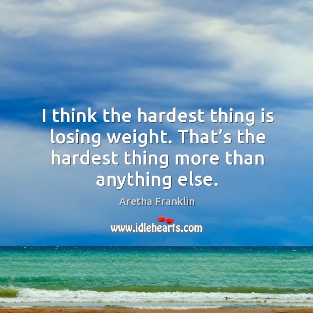I think the hardest thing is losing weight. That’s the hardest thing more than anything else. Image