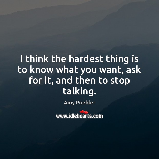 I think the hardest thing is to know what you want, ask for it, and then to stop talking. Amy Poehler Picture Quote