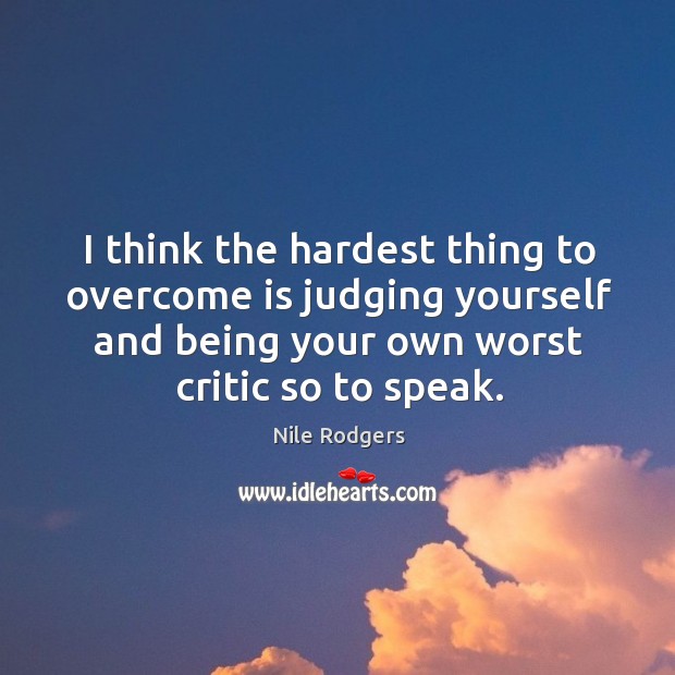 I think the hardest thing to overcome is judging yourself and being your own worst critic so to speak. Nile Rodgers Picture Quote