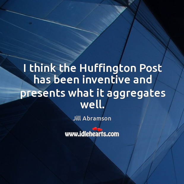 I think the Huffington Post has been inventive and presents what it aggregates well. Jill Abramson Picture Quote