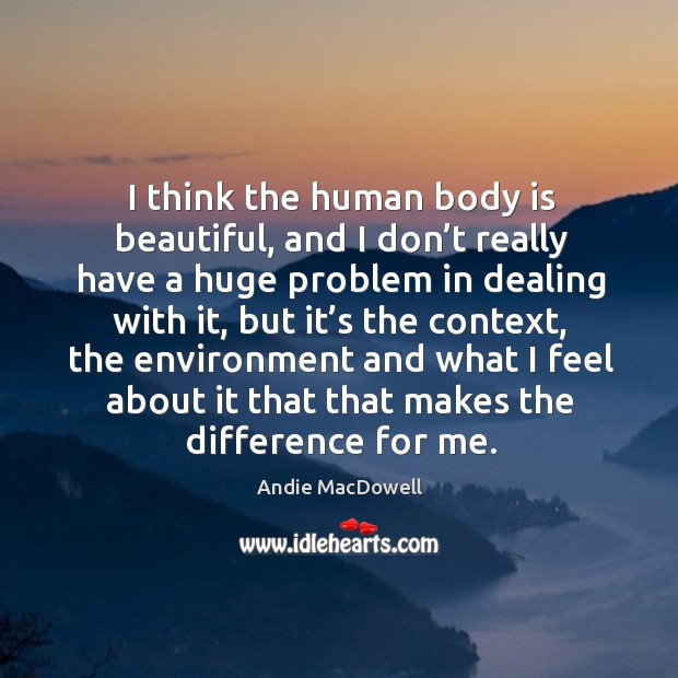 I think the human body is beautiful, and I don’t really have a huge problem in dealing with it Andie MacDowell Picture Quote