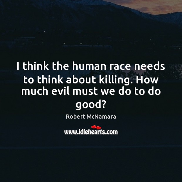 I think the human race needs to think about killing. How much evil must we do to do good? Good Quotes Image