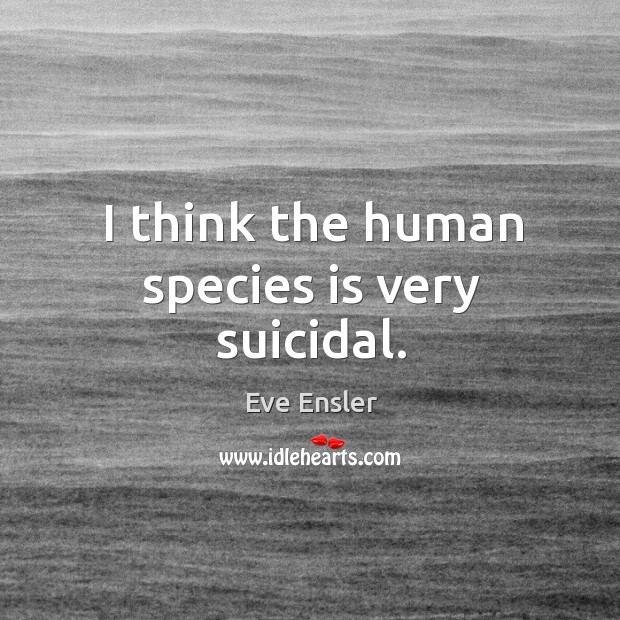 I think the human species is very suicidal. Eve Ensler Picture Quote
