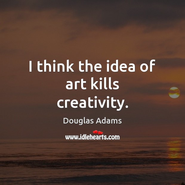 I think the idea of art kills creativity. Douglas Adams Picture Quote