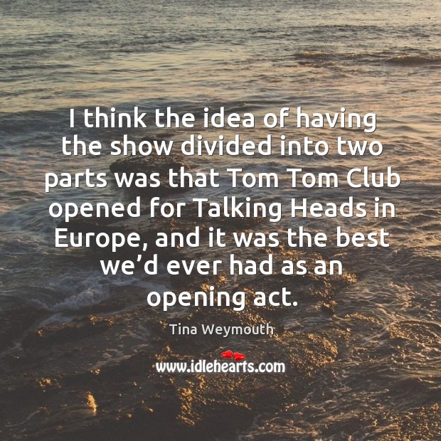 I think the idea of having the show divided into two parts was that tom tom club opened for Tina Weymouth Picture Quote