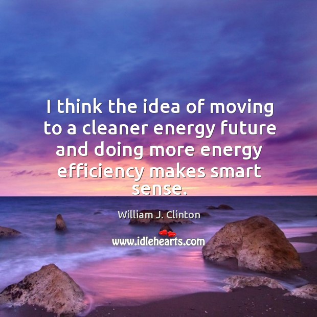 I think the idea of moving to a cleaner energy future and William J. Clinton Picture Quote