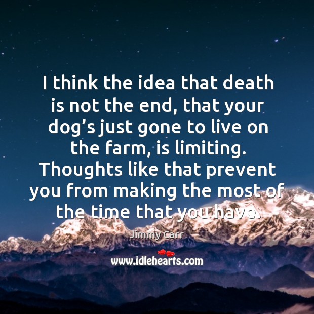 I think the idea that death is not the end, that your dog’s just gone to live on the farm, is limiting. Image