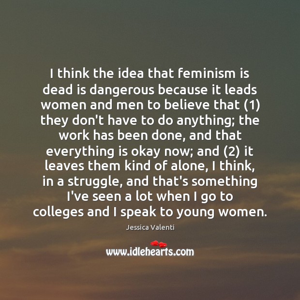 I think the idea that feminism is dead is dangerous because it Jessica Valenti Picture Quote