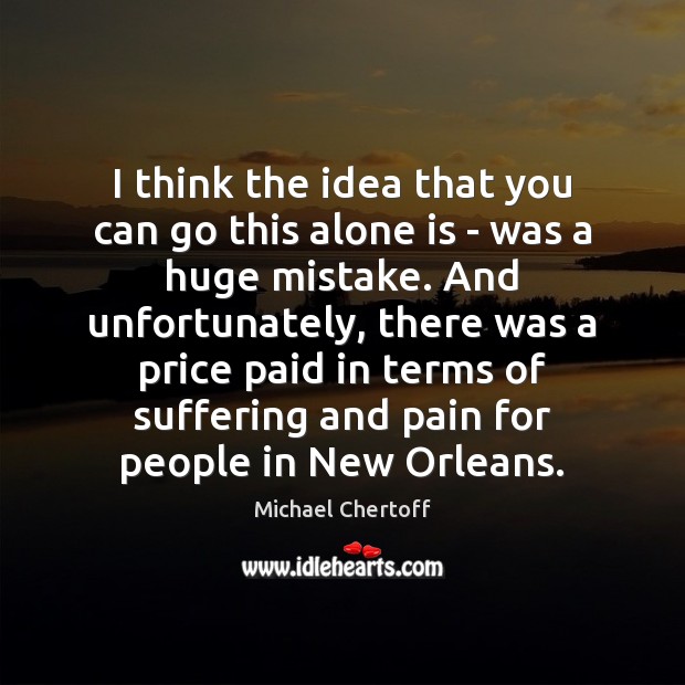 I think the idea that you can go this alone is – Michael Chertoff Picture Quote