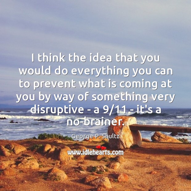 I think the idea that you would do everything you can to George P. Shultz Picture Quote