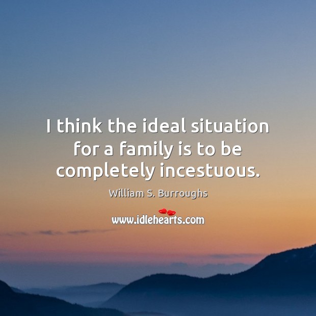 I think the ideal situation for a family is to be completely incestuous. William S. Burroughs Picture Quote