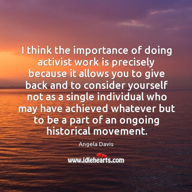 I think the importance of doing activist work is precisely because it allows you to give back Angela Davis Picture Quote