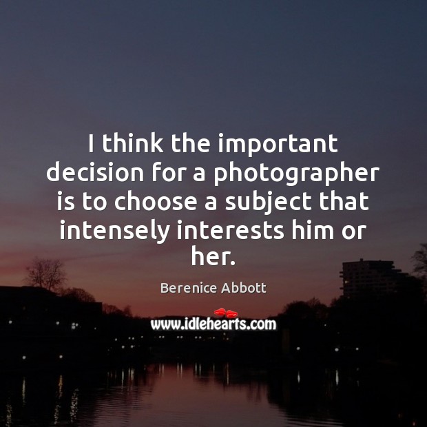 I think the important decision for a photographer is to choose a Berenice Abbott Picture Quote