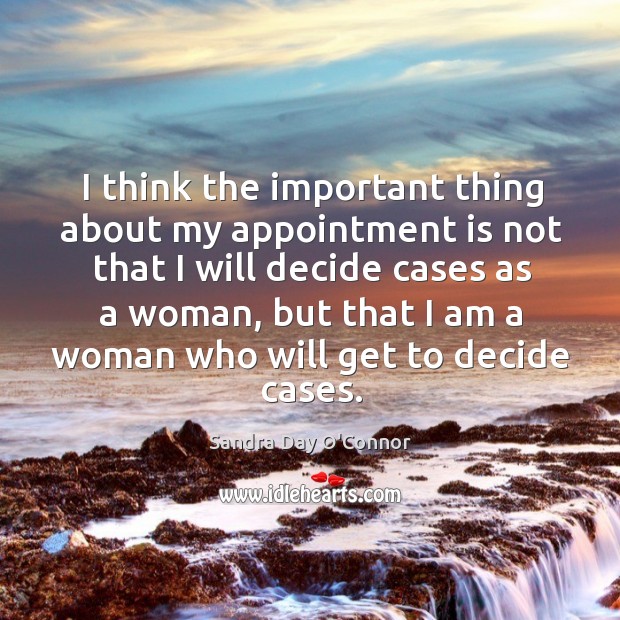 I think the important thing about my appointment is not that I will decide cases as a woman Sandra Day O’Connor Picture Quote