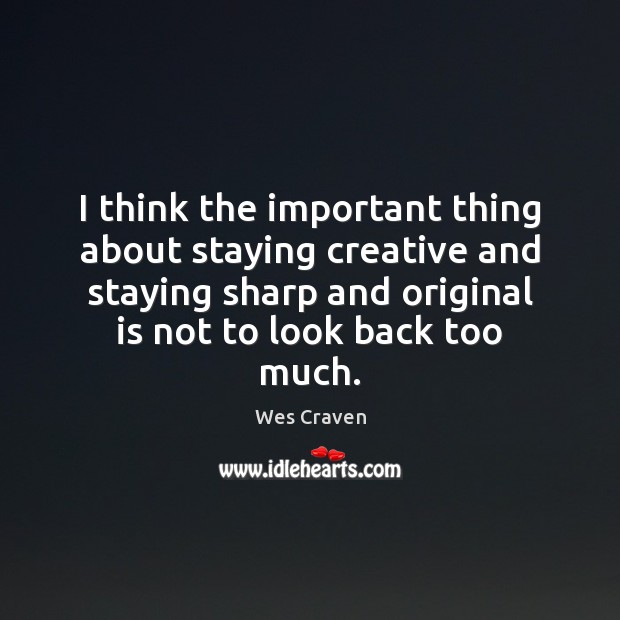 I think the important thing about staying creative and staying sharp and Wes Craven Picture Quote