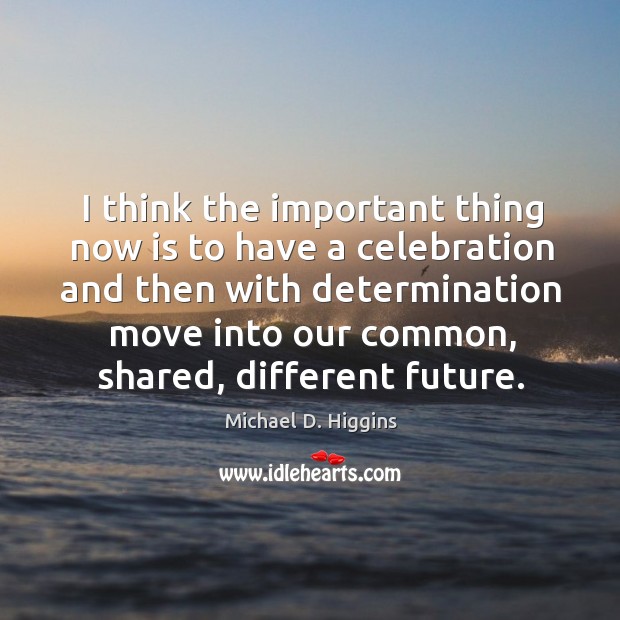 I think the important thing now is to have a celebration and Determination Quotes Image