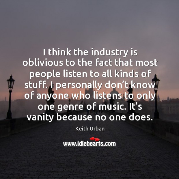 I think the industry is oblivious to the fact that most people listen to all kinds of stuff. Keith Urban Picture Quote