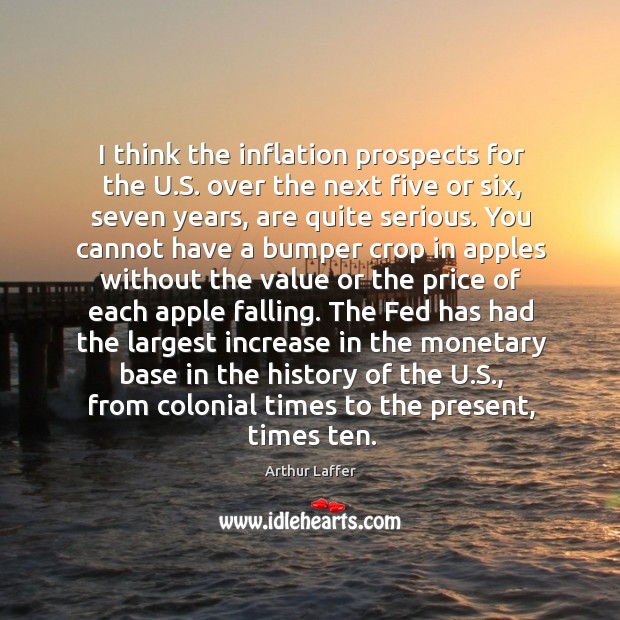 I think the inflation prospects for the u.s. Over the next five or six, seven years, are quite serious. Arthur Laffer Picture Quote