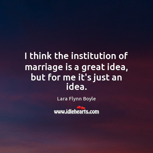 I think the institution of marriage is a great idea, but for me it’s just an idea. Lara Flynn Boyle Picture Quote