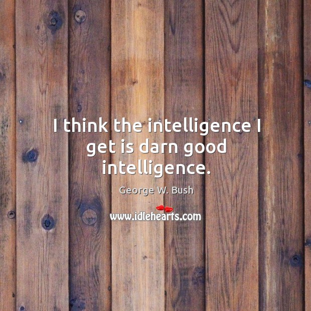 I think the intelligence I get is darn good intelligence. George W. Bush Picture Quote