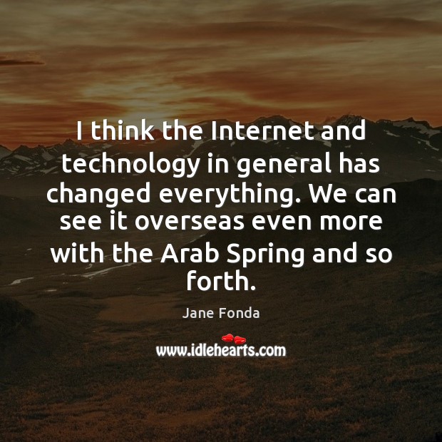 I think the Internet and technology in general has changed everything. We Jane Fonda Picture Quote