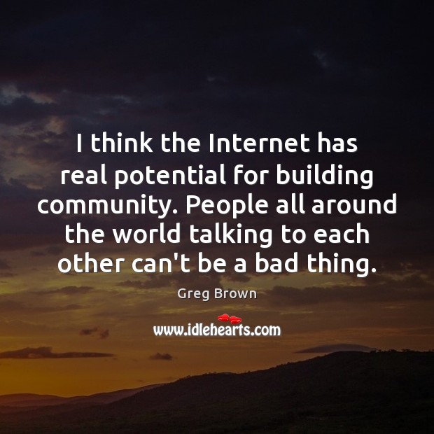 I think the Internet has real potential for building community. People all Greg Brown Picture Quote
