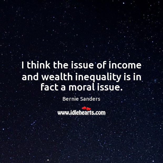 I think the issue of income and wealth inequality is in fact a moral issue. Bernie Sanders Picture Quote