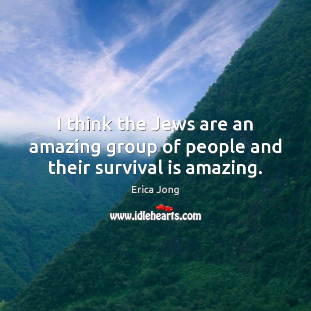 I think the Jews are an amazing group of people and their survival is amazing. Erica Jong Picture Quote