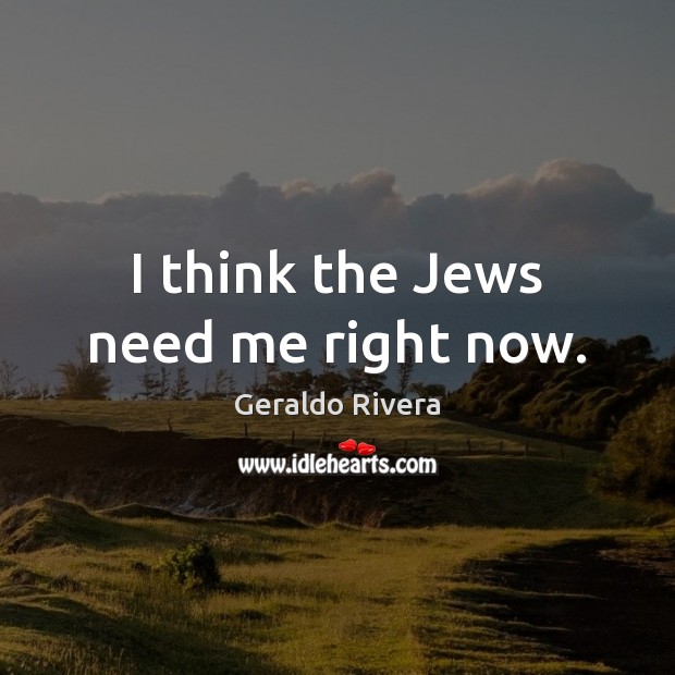 I think the Jews need me right now. Geraldo Rivera Picture Quote