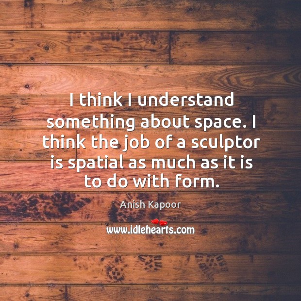 I think the job of a sculptor is spatial as much as it is to do with form. Anish Kapoor Picture Quote